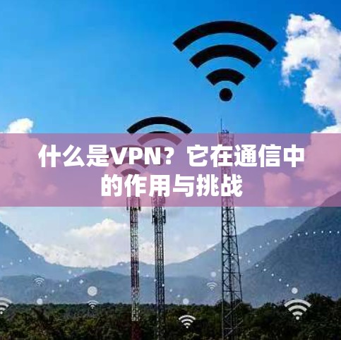 什么是VPN？它在通信中的作用与挑战