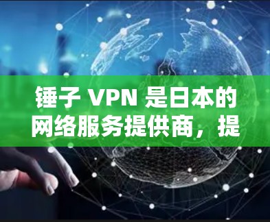 锤子 VPN 是日本的网络服务提供商，提供了一款用于无网络访问互联网的网络服务。如果你正在寻找一种可以在没有网络的情况下进行网络服务的工具，锤子 VPN 可能是一个不错的选择