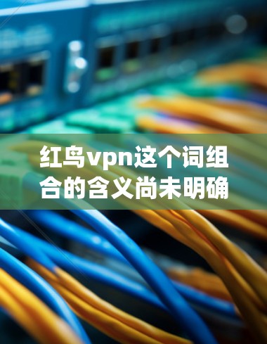 红鸟vpn这个词组合的含义尚未明确，可能涉及多个可能的解释