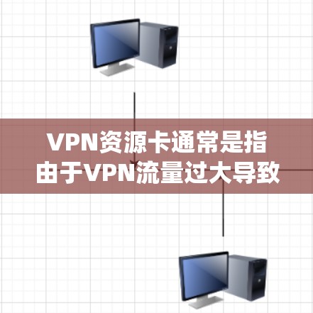 VPN资源卡通常是指由于VPN流量过大导致软件资源占用过多，甚至被系统视为资源卡的情况。以下是关于VPN资源卡的详细信息