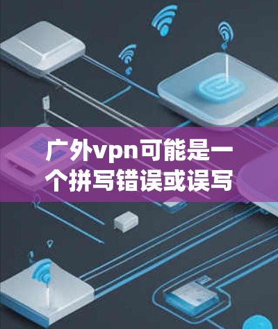 广外vpn可能是一个拼写错误或误写，你可能指的是广远网络（广远大学的网络资源）广远大学是广远县人，位于四川省广安市，是中国西部的一个著名高校，拥有广泛的科研和教学设施