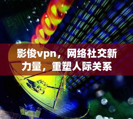 影俊vpn，网络社交新力量，重塑人际关系