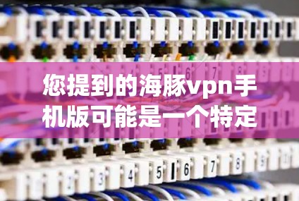 您提到的海豚vpn手机版可能是一个特定的VPN应用或网站，但目前没有找到明确的来源信息。如果您指的是某个特定的应用程序或网站，建议您直接访问该平台的官方网站或下载页面，以获取准确的信息