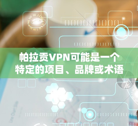 帕拉贡VPN可能是一个特定的项目、品牌或术语，具体含义需要更多的上下文来确定。以下是几个可能的解释