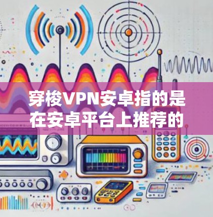 穿梭VPN安卓指的是在安卓平台上推荐的用于移动设备的VPN软件。安卓平台上的VPN软件通常具有良好的用户体验和丰富的功能，适合用户在移动设备上进行VPN