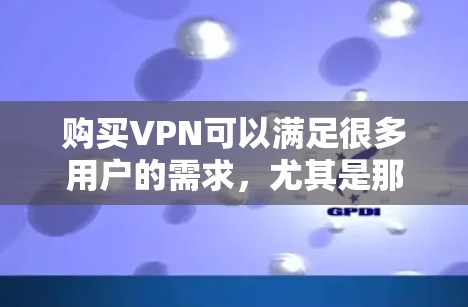 购买VPN可以满足很多用户的需求，尤其是那些希望快速访问网络、进行视频、聊天等任务的人。以下是一些建议和步骤，帮助你找到合适的VPN