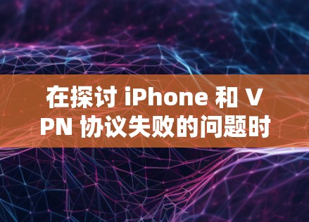 在探讨 iPhone 和 VPN 协议失败的问题时，我们可以总结出以下几点关键因素