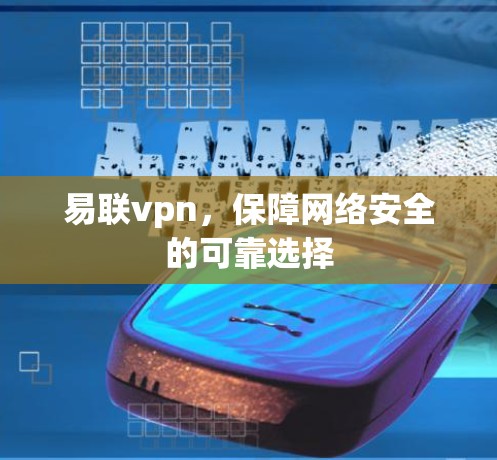 易联vpn，保障网络安全的可靠选择