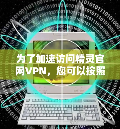为了加速访问精灵官网VPN，您可以按照以下步骤操作