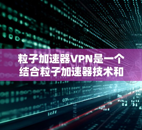 粒子加速器VPN是一个结合粒子加速器技术和VPN的应用，通常用于安全的数据传输和管理。以下是对这一概念的详细分析