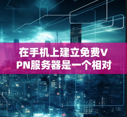 在手机上建立免费VPN服务器是一个相对简单的任务，下面是详细的步骤说明