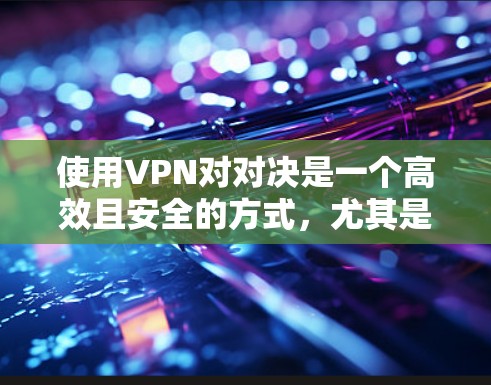 使用VPN对对决是一个高效且安全的方式，尤其是在需要实时连接和数据传输的情况下。以下是详细的步骤和注意事项