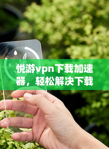 悦游vpn下载加速器,轻松解决下载难题,提升用户体验 悦游vpn下载加速器,轻松解决下载难题,提升用户体验