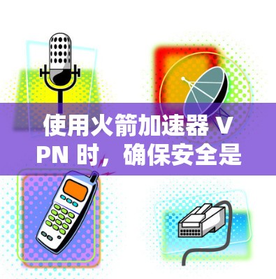 使用火箭加速器 VPN 时，确保安全是关键。以下是一些步骤和建议，帮助你更好地保护自己和网络