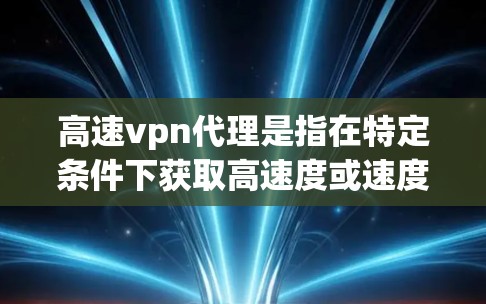 高速vpn代理是指在特定条件下获取高速度或速度的技术或服务。以下是对高速vpn代理的详细解答