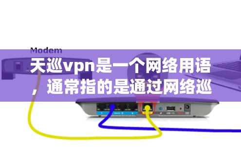 天巡vpn是一个网络用语，通常指的是通过网络巡行的方式来传播VPN技术或相关资讯的平台或方法。它可能指的是一种通过特定网络巡行（如IP地址、URL访问或其他方式）传播VPN服务或相关的网络技术的平台