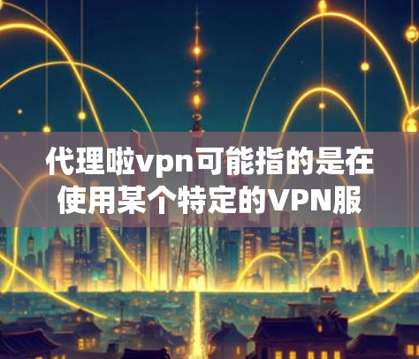 代理啦vpn可能指的是在使用某个特定的VPN服务时，需要通过代理来连接或管理该服务。以下是一些可能的解释和步骤