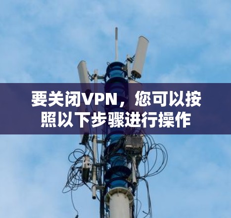 要关闭VPN，您可以按照以下步骤进行操作
