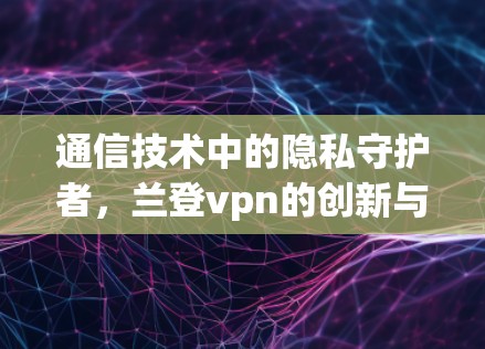 通信技术中的隐私守护者，兰登vpn的创新与应用