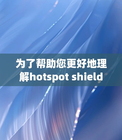 为了帮助您更好地理解hotspot shield VPN，以下是一些步骤性的解决方案