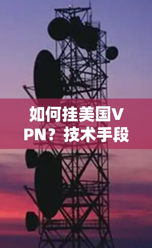 如何挂美国VPN？技术手段与应对策略