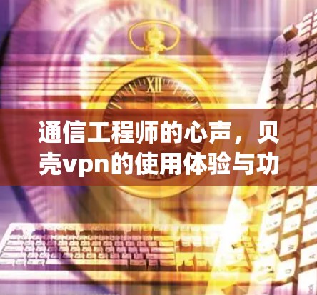 通信工程师的心声，贝壳vpn的使用体验与功能解析