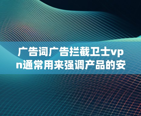 广告词广告拦截卫士vpn通常用来强调产品的安全性，尤其是VPN服务的安全性。其中，卫士可能指的是一个品牌或名称，而VPN指的是虚拟网络。整体上，广告词强调产品的加密技术、安全性和可靠性