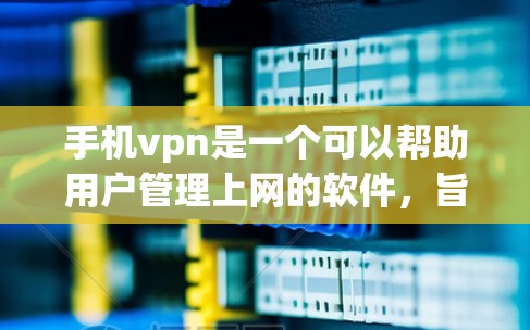 手机vpn是一个可以帮助用户管理上网的软件，旨在简化上网设置和管理。以下是使用手机vpn的步骤和注意事项