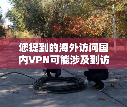 您提到的海外访问国内VPN可能涉及到访问国内服务器或应用的问题。以下是一些可能的解释和解决方案