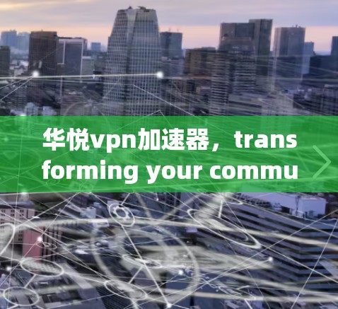 华悦vpn加速器，transforming your communication journey with advanced technology