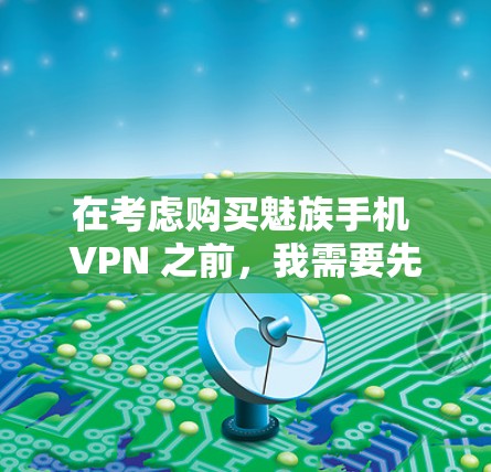 在考虑购买魅族手机 VPN 之前，我需要先理解手机 VPN 的基本概念和作用，然后再根据自己的需求和预算做出选择。以下是我对手机 VPN 的逐步分析和建议
