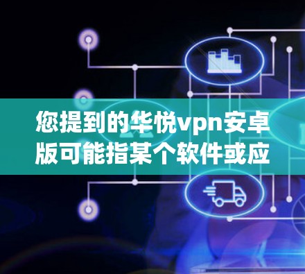 您提到的华悦vpn安卓版可能指某个软件或应用在安卓系统上的版本。华悦vpn可能是某个手机应用或第三方软件的英文名