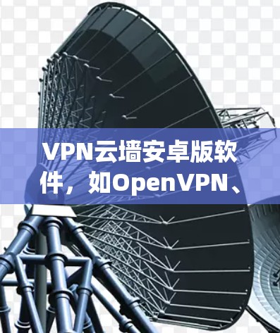 VPN云墙安卓版软件，如OpenVPN、VPNpro等，通常在安装时需要遵循以下步骤