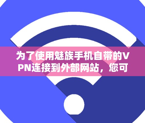 为了使用魅族手机自带的VPN连接到外部网站，您可以按照以下步骤操作