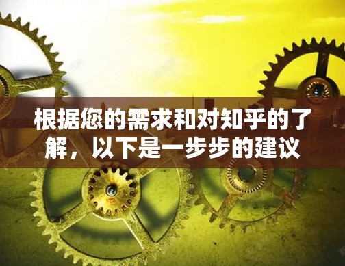 根据您的需求和对知乎的了解，以下是一步步的建议和思考