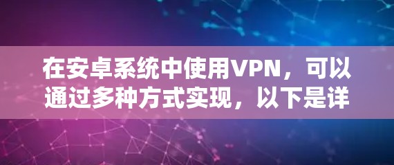 在安卓系统中使用VPN，可以通过多种方式实现，以下是详细的步骤和建议