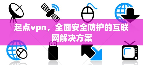起点vpn，全面安全防护的互联网解决方案