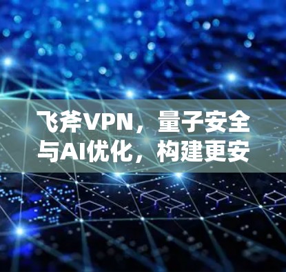 飞斧VPN，量子安全与AI优化，构建更安全、更高效的通信连接