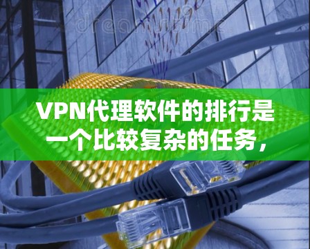 VPN代理软件的排行是一个比较复杂的任务，因为软件种类繁多，功能也各不相同。以下是一些主要的VPN代理软件推荐，供你参考