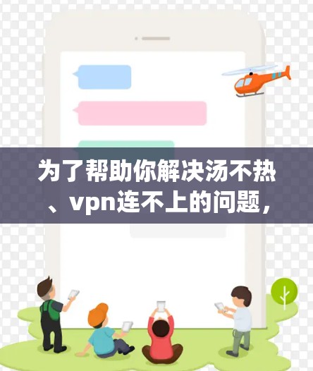 为了帮助你解决汤不热、vpn连不上的问题，以下是一步步的解决方案