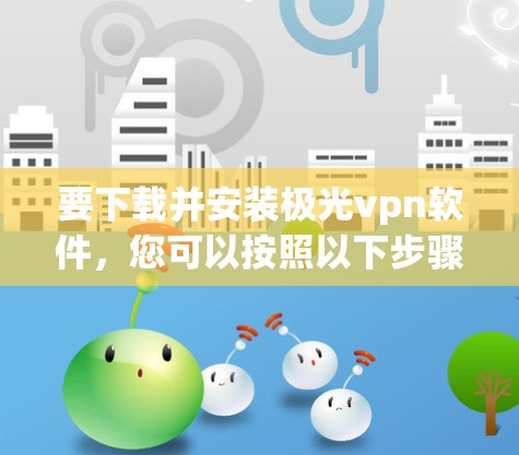 要下载并安装极光vpn软件，您可以按照以下步骤操作