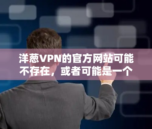 洋葱VPN的官方网站可能不存在，或者可能是一个非法或被封的网站。为了确保访问的是合法、正确的VPN服务，建议访问官方官方网站或通过可靠的VPN平台下载