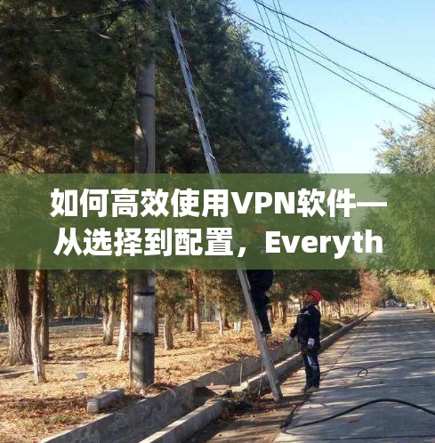 如何高效使用VPN软件—从选择到配置，Everything You Need to Know