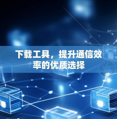 下载工具，提升通信效率的优质选择