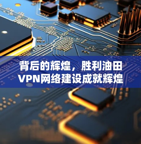 背后的辉煌，胜利油田VPN网络建设成就辉煌