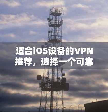 适合iOS设备的VPN推荐，选择一个可靠且强大的解决方案