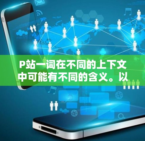 P站一词在不同的上下文中可能有不同的含义。以下是一些可能的解释和建议