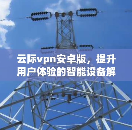 云际vpn安卓版,提升用户体验的智能设备解决方案 云际vpn安卓版,提升用户体验的智能设备解决方案