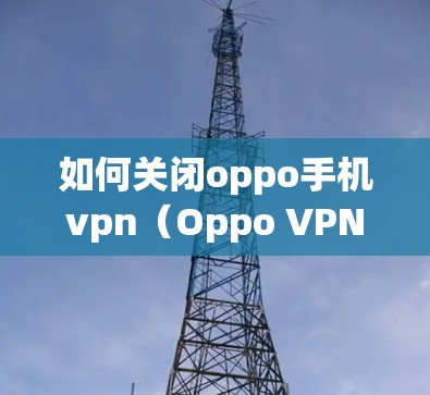 如何关闭oppo手机vpn(Oppo VPN) 如何关闭oppo手机vpn(Oppo VPN)