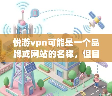 悦游vpn可能是一个品牌或网站的名称，但目前没有足够的信息来确定具体的产品或服务。如果你指的是某个特定的网站或品牌，请提供更多的背景信息，以便我能够帮助你更准确地回答问题